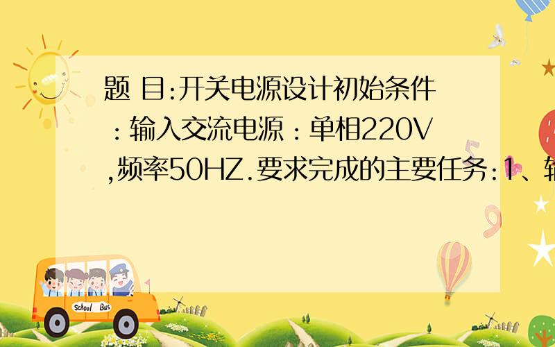 题 目:开关电源设计初始条件：输入交流电源：单相220V,频率50HZ.要求完成的主要任务:1、输出两路直流电压：10V