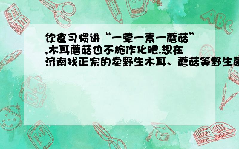 饮食习惯讲“一荤一素一蘑菇”,木耳蘑菇也不施作化肥.想在济南找正宗的卖野生木耳、蘑菇等野生菌的地方