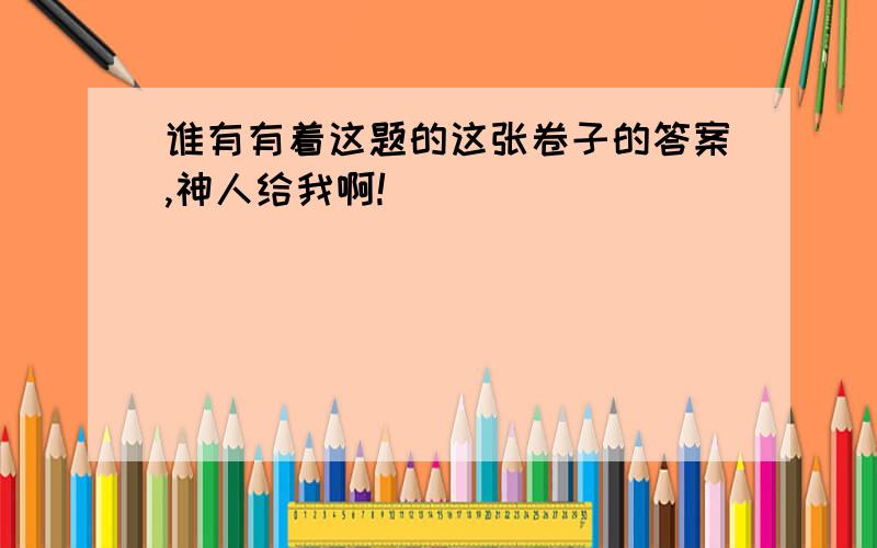 谁有有着这题的这张卷子的答案,神人给我啊!