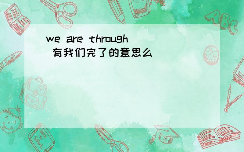 we are through 有我们完了的意思么