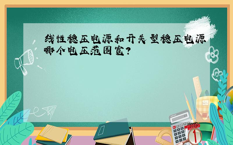 线性稳压电源和开关型稳压电源哪个电压范围宽?