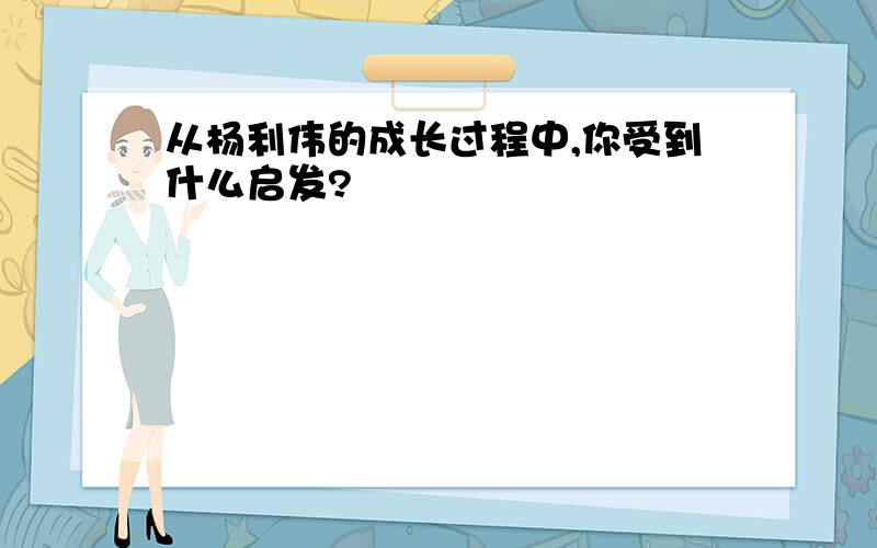 从杨利伟的成长过程中,你受到什么启发?