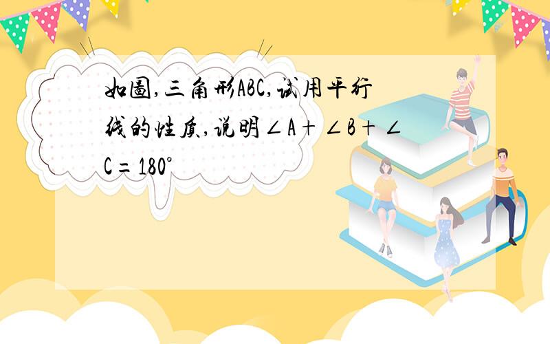 如图,三角形ABC,试用平行线的性质,说明∠A+∠B+∠C=180°