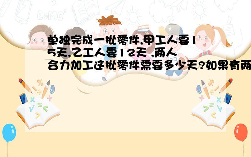 单独完成一批零件,甲工人要15天,乙工人要12天 ,两人合力加工这批零件需要多少天?如果有两人合力加工5天后,剩下的由乙