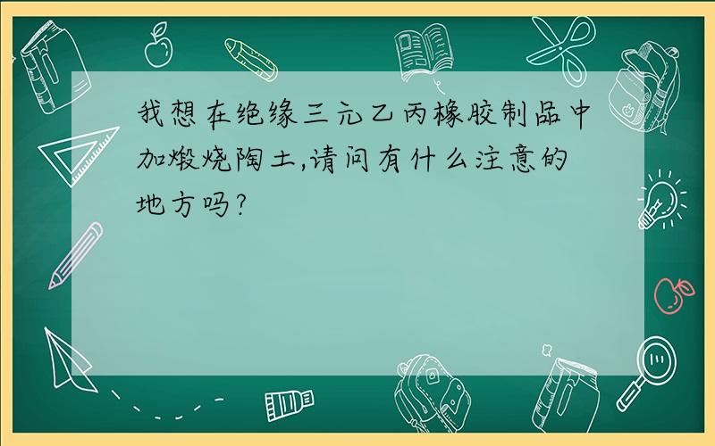 我想在绝缘三元乙丙橡胶制品中加煅烧陶土,请问有什么注意的地方吗?