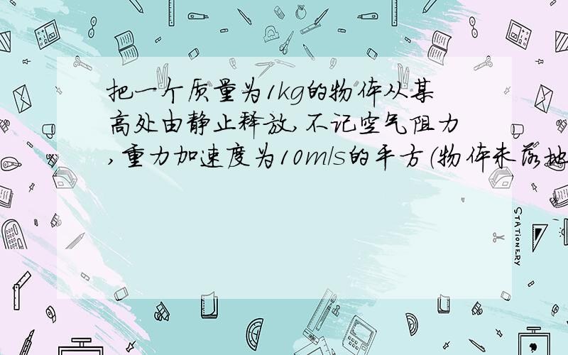 把一个质量为1kg的物体从某高处由静止释放,不记空气阻力,重力加速度为10m/s的平方（物体未落地,求,①前三秒重力做功