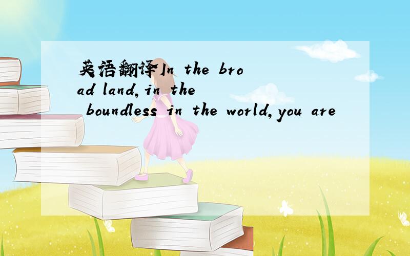 英语翻译In the broad land,in the boundless in the world,you are