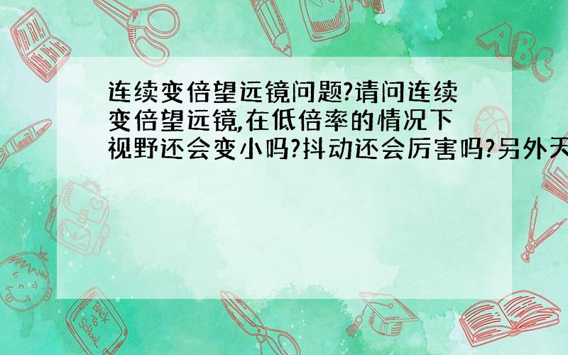 连续变倍望远镜问题?请问连续变倍望远镜,在低倍率的情况下视野还会变小吗?抖动还会厉害吗?另外天津这种平原地带,最高倍率应