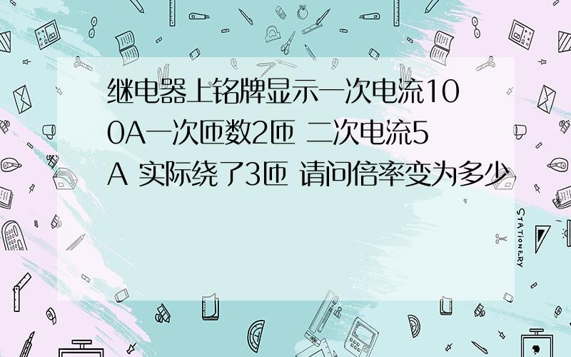 继电器上铭牌显示一次电流100A一次匝数2匝 二次电流5A 实际绕了3匝 请问倍率变为多少