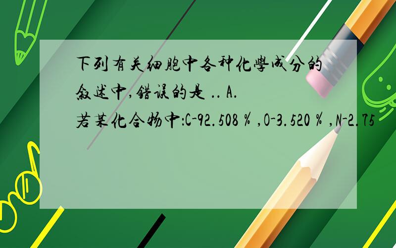 下列有关细胞中各种化学成分的叙述中,错误的是 ．． A．若某化合物中：C-92.508％,O-3.520％,N-2.75