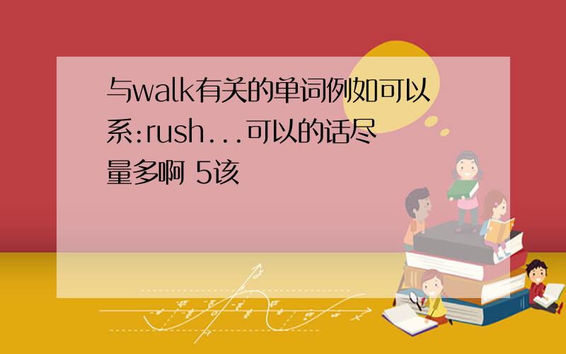 与walk有关的单词例如可以系:rush...可以的话尽量多啊 5该