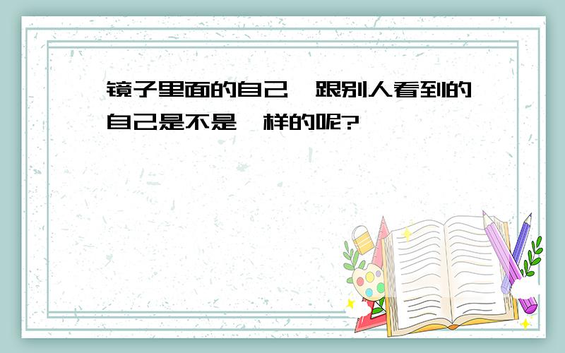 镜子里面的自己,跟别人看到的自己是不是一样的呢?