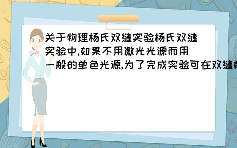 关于物理杨氏双缝实验杨氏双缝实验中,如果不用激光光源而用一般的单色光源,为了完成实验可在双缝前加一单缝获得点光源,在用单