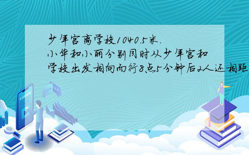 少年宫离学校1040.5米.小华和小丽分别同时从少年宫和学校出发相向而行8点5分钟后2人还相距20