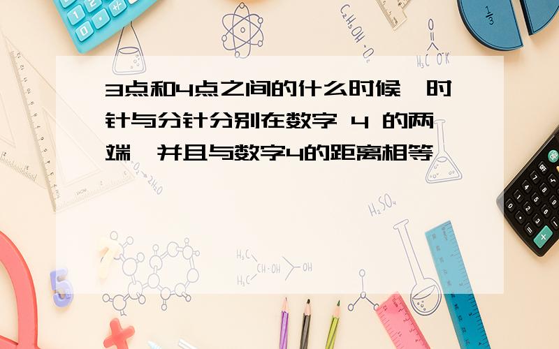 3点和4点之间的什么时候,时针与分针分别在数字 4 的两端,并且与数字4的距离相等