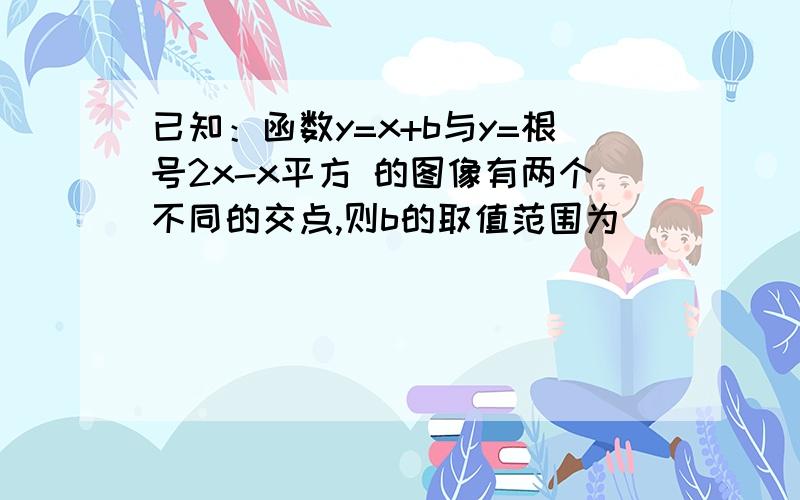 已知：函数y=x+b与y=根号2x-x平方 的图像有两个不同的交点,则b的取值范围为_____