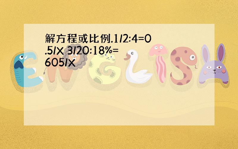 解方程或比例.1/2:4=0.5/X 3/20:18%=605/X