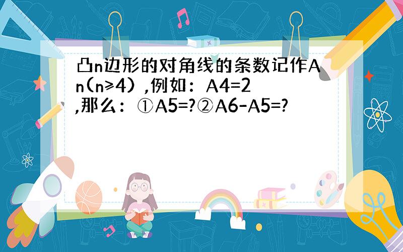 凸n边形的对角线的条数记作An(n≥4）,例如：A4=2,那么：①A5=?②A6-A5=?