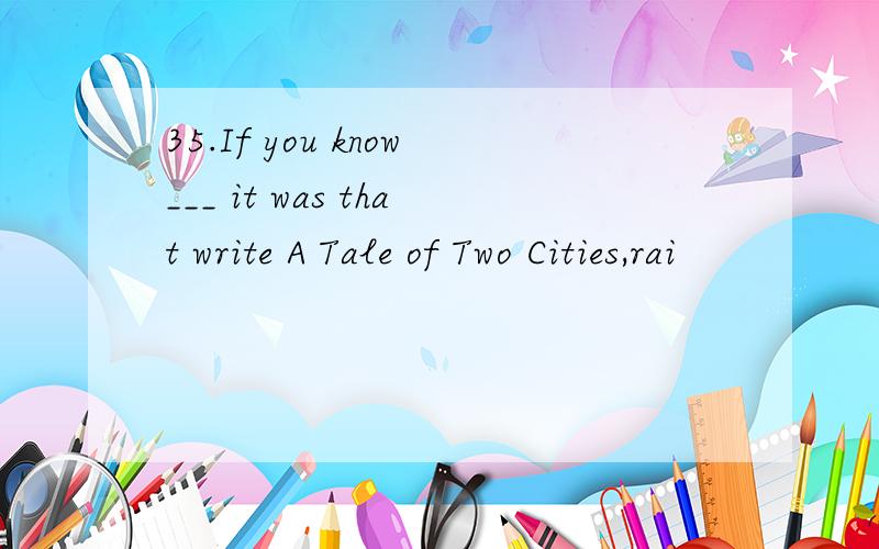 35.If you know___ it was that write A Tale of Two Cities,rai