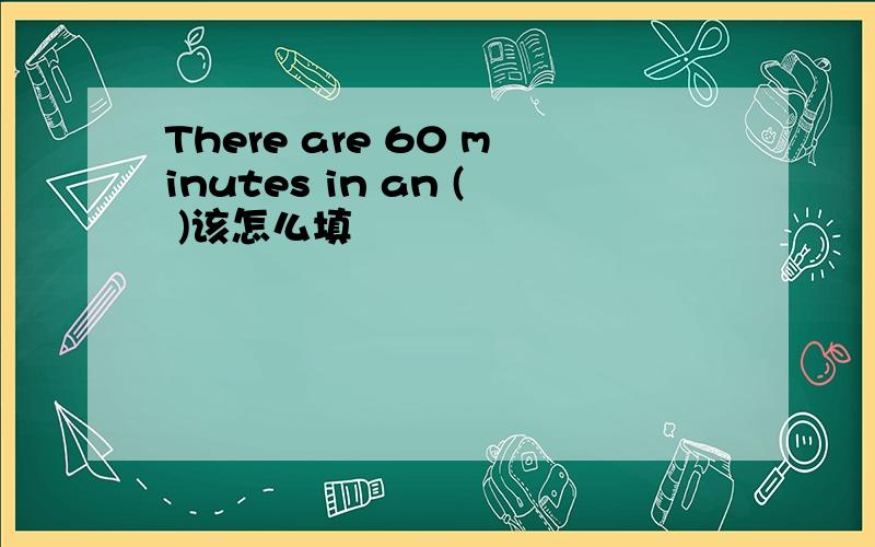 There are 60 minutes in an ( )该怎么填