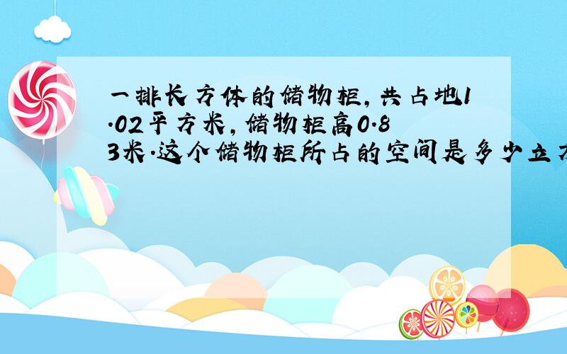 一排长方体的储物柜,共占地1.02平方米,储物柜高0.83米.这个储物柜所占的空间是多少立方米?结果保留两位