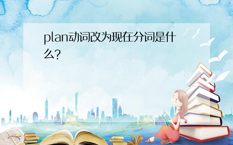 plan动词改为现在分词是什么?