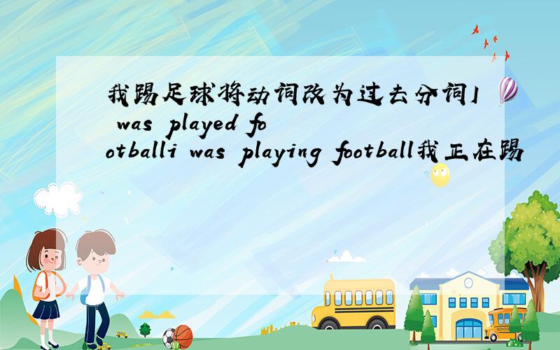 我踢足球将动词改为过去分词I was played footballi was playing football我正在踢