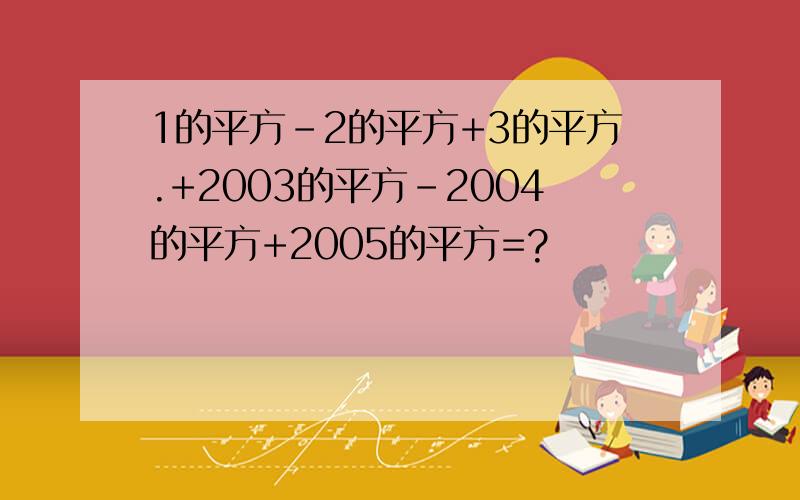 1的平方-2的平方+3的平方.+2003的平方-2004的平方+2005的平方=?