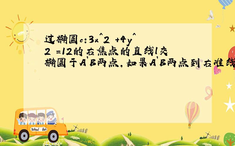 过椭圆c:3x^2 +4y^2 =12的右焦点的直线l交椭圆于A`B两点,如果A`B两点到右准线的距离的和为7.求直线l