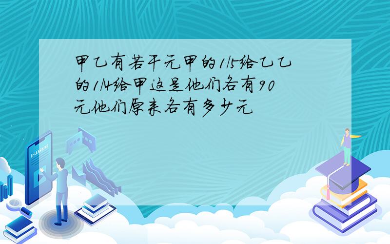 甲乙有若干元甲的1/5给乙乙的1/4给甲这是他们各有90元他们原来各有多少元