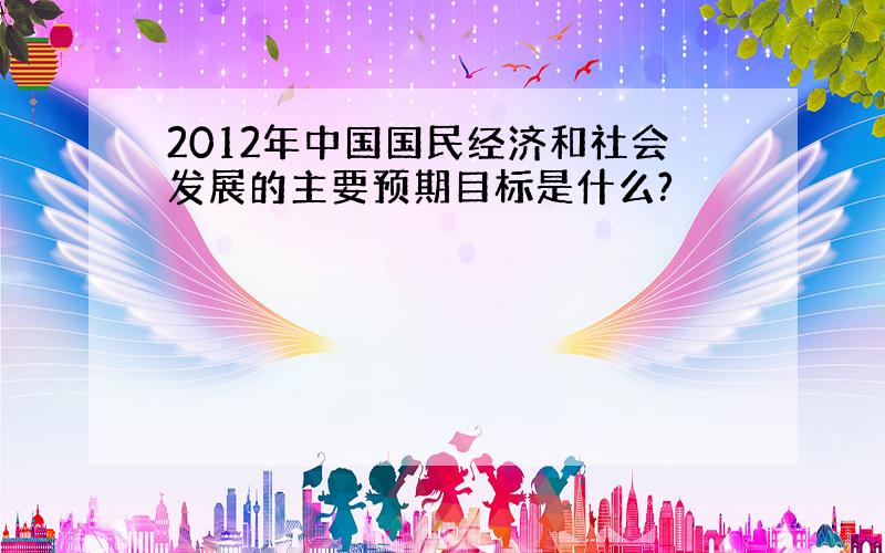 2012年中国国民经济和社会发展的主要预期目标是什么?