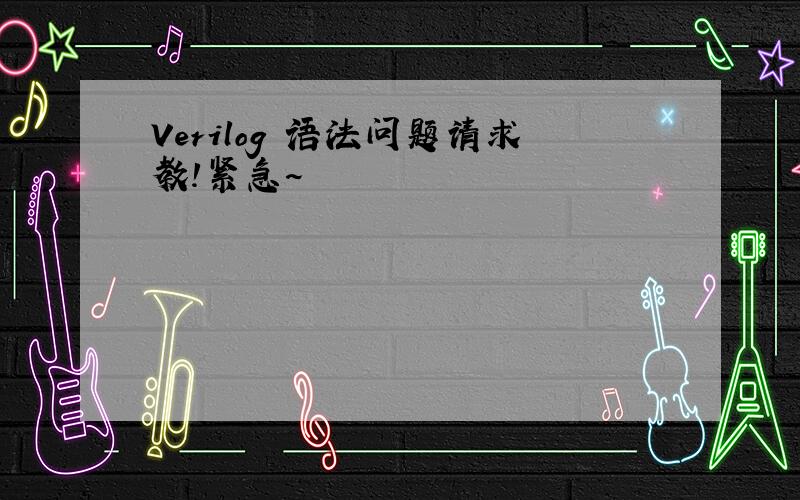 Verilog 语法问题请求教!紧急~