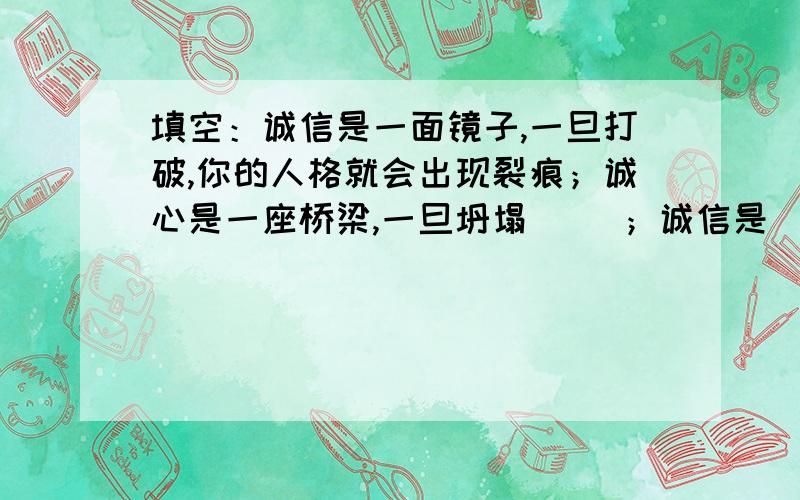 填空：诚信是一面镜子,一旦打破,你的人格就会出现裂痕；诚心是一座桥梁,一旦坍塌（ ）；诚信是（ ）,（ ）.