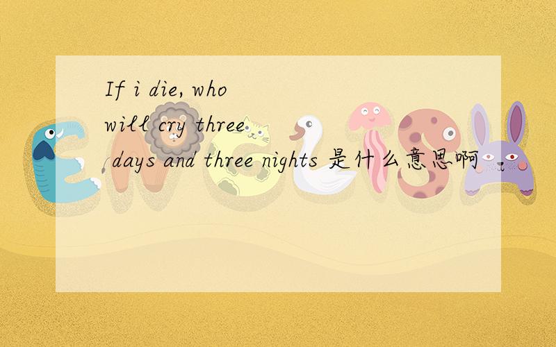 If i die, who will cry three days and three nights 是什么意思啊