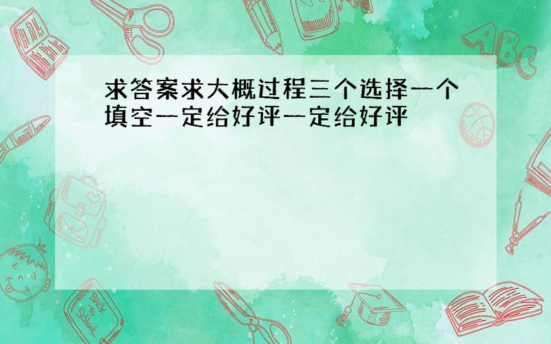 求答案求大概过程三个选择一个填空一定给好评一定给好评