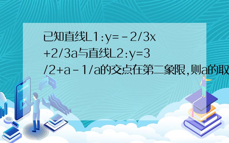 已知直线L1:y=-2/3x+2/3a与直线L2:y=3/2+a-1/a的交点在第二象限,则a的取值范围是（）?