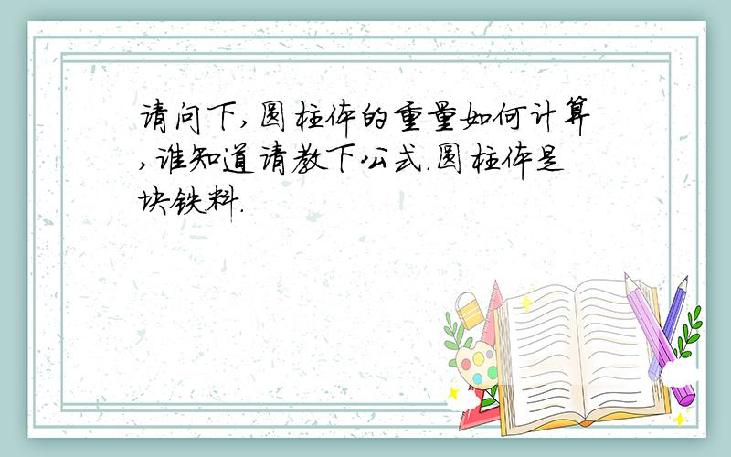 请问下,圆柱体的重量如何计算,谁知道请教下公式.圆柱体是块铁料.