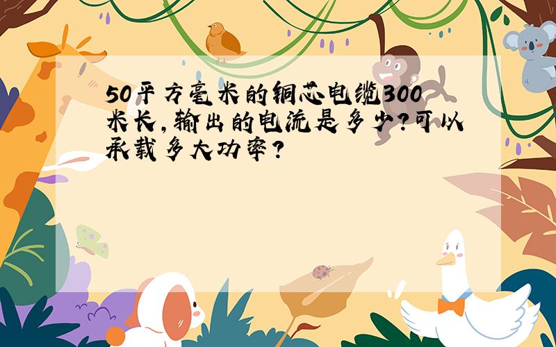 50平方毫米的铜芯电缆300米长,输出的电流是多少?可以承载多大功率?