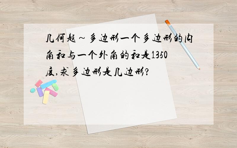 几何题～多边形一个多边形的内角和与一个外角的和是1350度,求多边形是几边形?