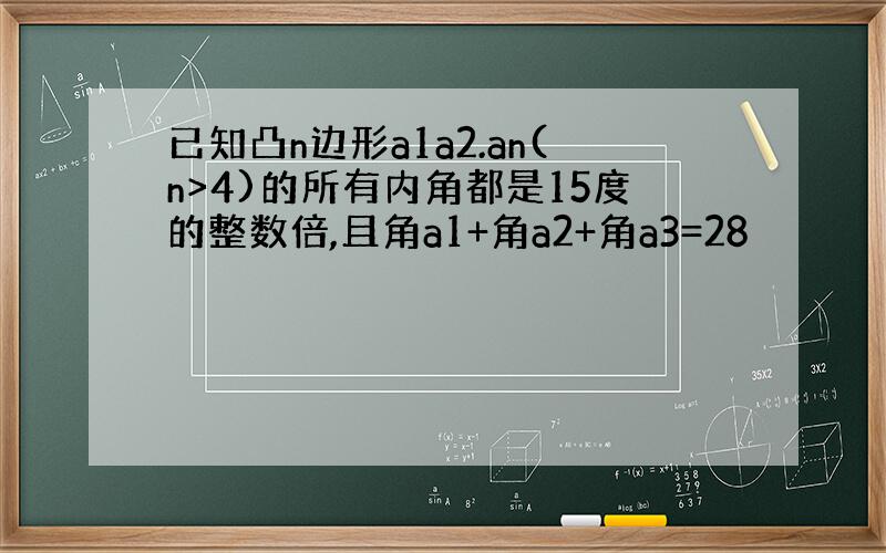 已知凸n边形a1a2.an(n>4)的所有内角都是15度的整数倍,且角a1+角a2+角a3=28