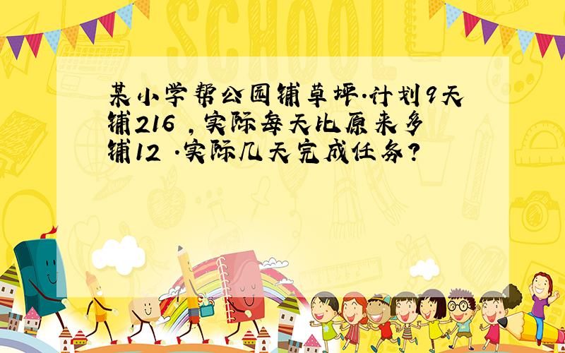 某小学帮公园铺草坪.计划9天铺216㎡,实际每天比原来多铺12㎡.实际几天完成任务?