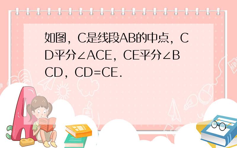 如图，C是线段AB的中点，CD平分∠ACE，CE平分∠BCD，CD=CE．