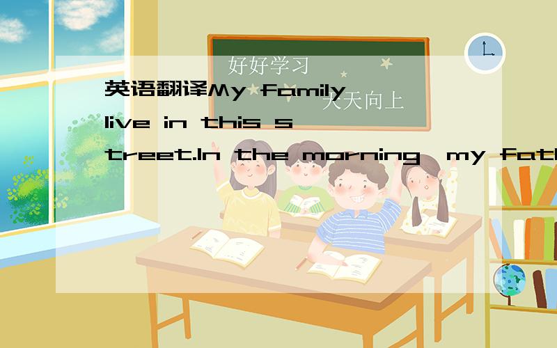 英语翻译My family live in this street.In the morning,my father g