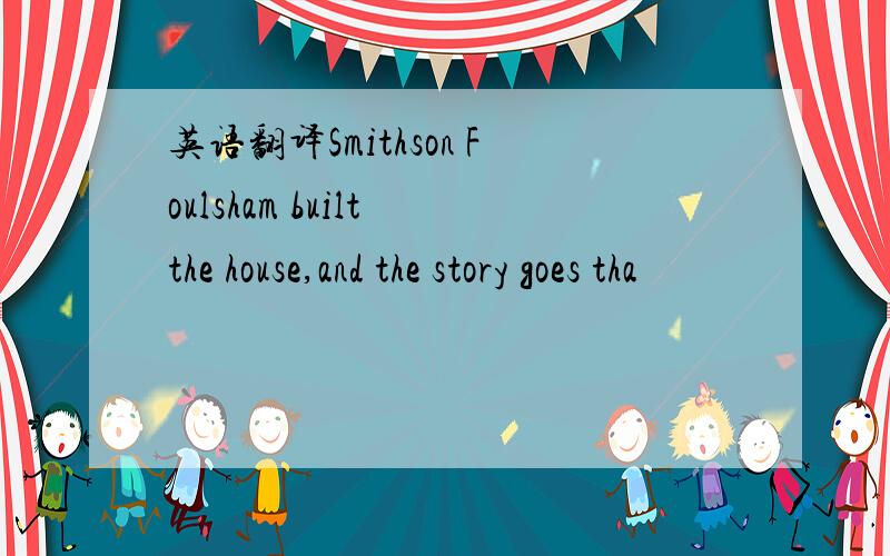 英语翻译Smithson Foulsham built the house,and the story goes tha