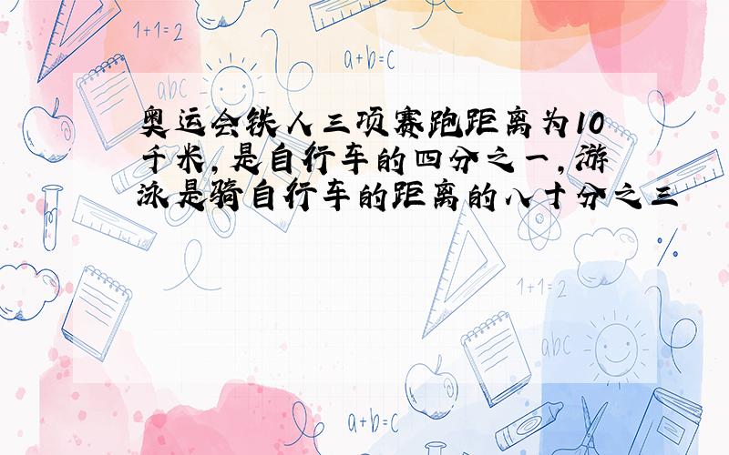 奥运会铁人三项赛跑距离为10千米,是自行车的四分之一,游泳是骑自行车的距离的八十分之三