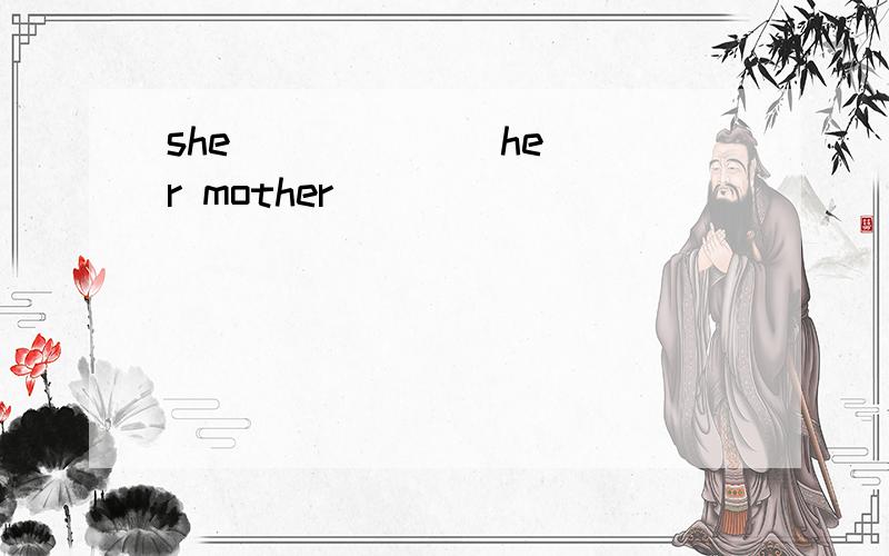 she _ _ _ _ her mother