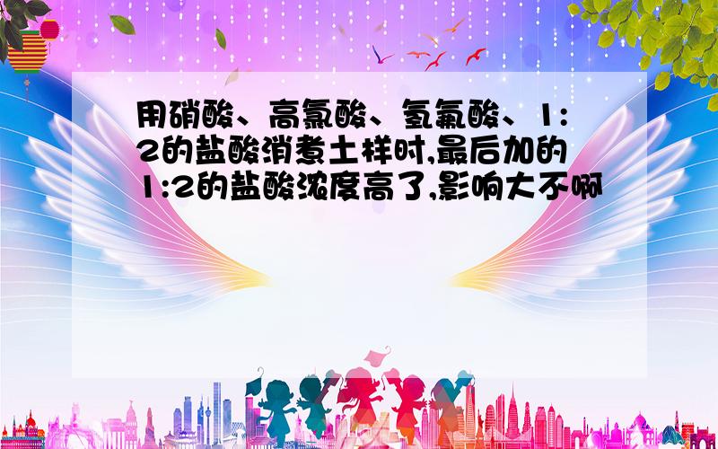 用硝酸、高氯酸、氢氟酸、1:2的盐酸消煮土样时,最后加的1:2的盐酸浓度高了,影响大不啊