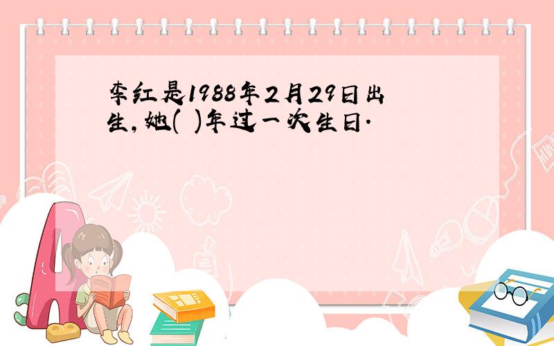 李红是1988年2月29日出生,她( )年过一次生日.