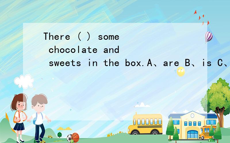 There ( ) some chocolate and sweets in the box.A、are B、is C、