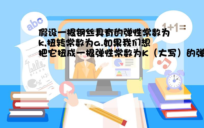 假设一根钢丝具有的弹性常数为k,扭转常数为a.如果我们想把它扭成一根弹性常数为K（大写）的弹簧,应该绕